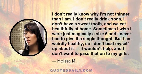 I don’t really know why I’m not thinner than I am. I don’t really drink soda, I don’t have a sweet tooth, and we eat healthfully at home. Sometimes I wish I were just magically a size 6 and I never had to give it a