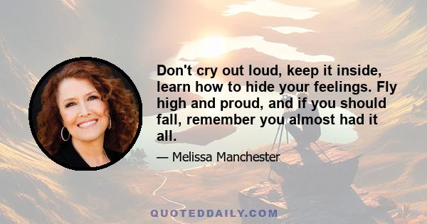 Don't cry out loud, keep it inside, learn how to hide your feelings. Fly high and proud, and if you should fall, remember you almost had it all.