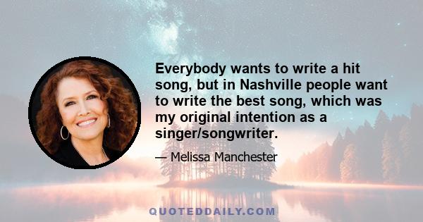 Everybody wants to write a hit song, but in Nashville people want to write the best song, which was my original intention as a singer/songwriter.