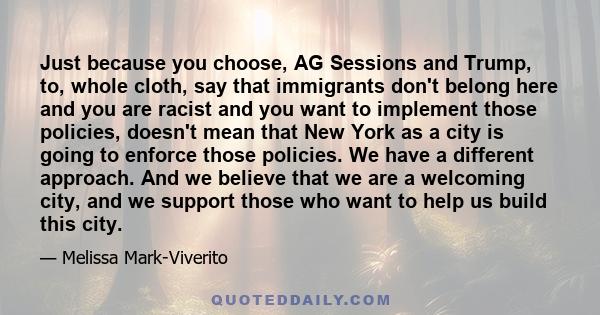 Just because you choose, AG Sessions and Trump, to, whole cloth, say that immigrants don't belong here and you are racist and you want to implement those policies, doesn't mean that New York as a city is going to