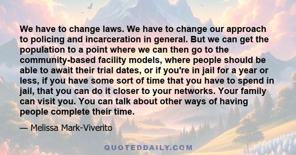 We have to change laws. We have to change our approach to policing and incarceration in general. But we can get the population to a point where we can then go to the community-based facility models, where people should