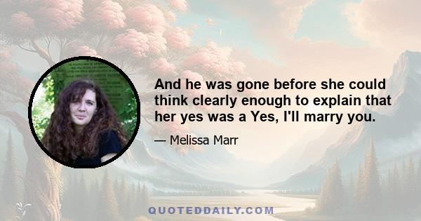 And he was gone before she could think clearly enough to explain that her yes was a Yes, I'll marry you.