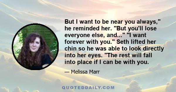 But I want to be near you always, he reminded her. But you'll lose everyone else, and... I want forever with you. Seth lifted her chin so he was able to look directly into her eyes. The rest will fall into place if I