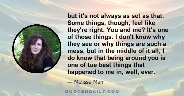 but it's not always as set as that. Some things, though, feel like they're right. You and me? It's one of those things. I don't know why they see or why things are such a mess, but in the middle of it all, I do know