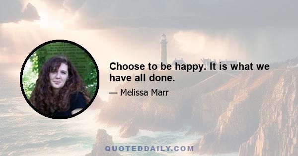 Choose to be happy. It is what we have all done.