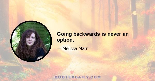 Going backwards is never an option.