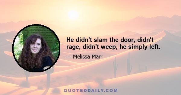 He didn't slam the door, didn't rage, didn't weep, he simply left.