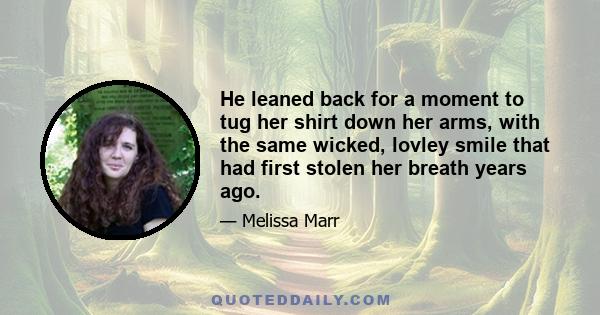 He leaned back for a moment to tug her shirt down her arms, with the same wicked, lovley smile that had first stolen her breath years ago.