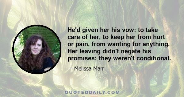 He'd given her his vow: to take care of her, to keep her from hurt or pain, from wanting for anything. Her leaving didn't negate his promises; they weren't conditional.