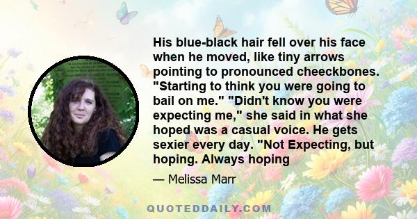 His blue-black hair fell over his face when he moved, like tiny arrows pointing to pronounced cheeckbones. Starting to think you were going to bail on me. Didn't know you were expecting me, she said in what she hoped