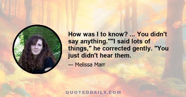 How was I to know? ... You didn't say anything.I said lots of things, he corrected gently. You just didn't hear them.