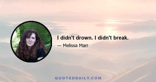 I didn't drown. I didn't break.