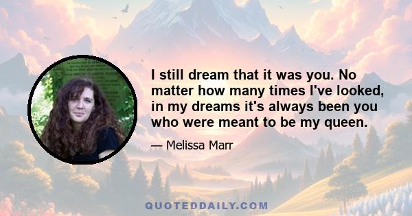 I still dream that it was you. No matter how many times I've looked, in my dreams it's always been you who were meant to be my queen.