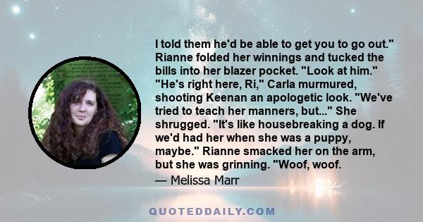 I told them he'd be able to get you to go out. Rianne folded her winnings and tucked the bills into her blazer pocket. Look at him. He's right here, Ri, Carla murmured, shooting Keenan an apologetic look. We've tried to 