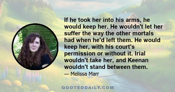 If he took her into his arms, he would keep her. He wouldn't let her suffer the way the other mortals had when he'd left them. He would keep her, with his court's permission or without it. Irial wouldn't take her, and