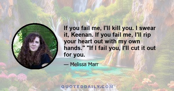 If you fail me, I'll kill you. I swear it, Keenan. If you fail me, I'll rip your heart out with my own hands. If I fail you, I'll cut it out for you.