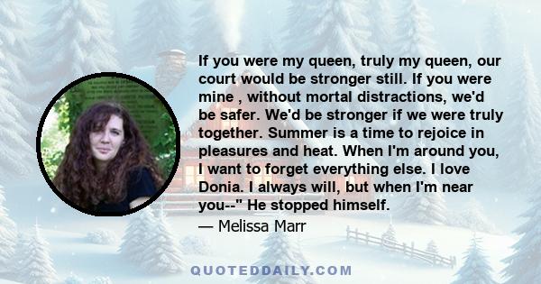 If you were my queen, truly my queen, our court would be stronger still. If you were mine , without mortal distractions, we'd be safer. We'd be stronger if we were truly together. Summer is a time to rejoice in