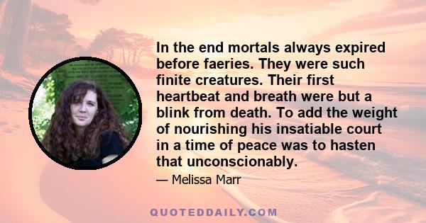 In the end mortals always expired before faeries. They were such finite creatures. Their first heartbeat and breath were but a blink from death. To add the weight of nourishing his insatiable court in a time of peace