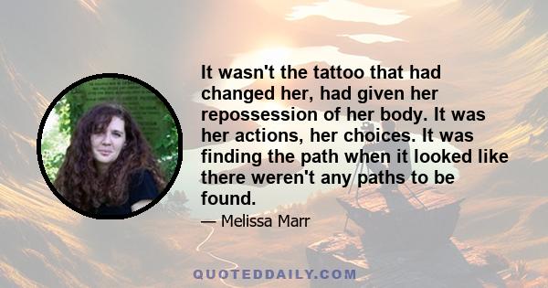 It wasn't the tattoo that had changed her, had given her repossession of her body. It was her actions, her choices. It was finding the path when it looked like there weren't any paths to be found.