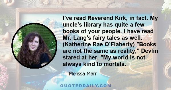 I've read Reverend Kirk, in fact. My uncle's library has quite a few books of your people. I have read Mr. Lang's fairy tales as well. (Katherine Rae O'Flaherty) Books are not the same as reality, Devlin stared at her.