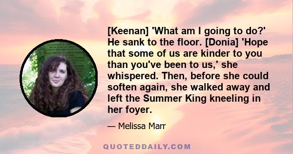 [Keenan] 'What am I going to do?' He sank to the floor. [Donia] 'Hope that some of us are kinder to you than you've been to us,' she whispered. Then, before she could soften again, she walked away and left the Summer