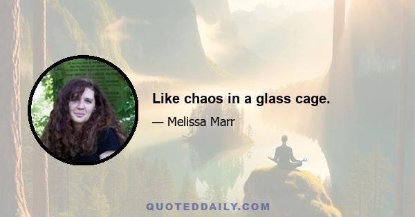 Like chaos in a glass cage.