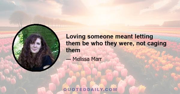 Loving someone meant letting them be who they were, not caging them