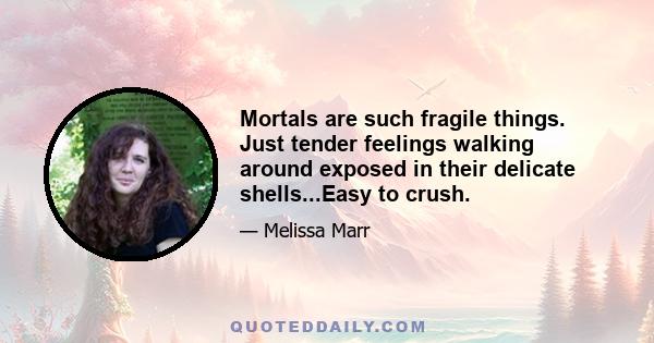 Mortals are such fragile things. Just tender feelings walking around exposed in their delicate shells...Easy to crush.