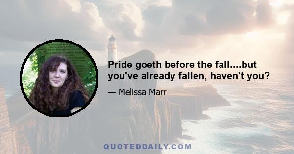 Pride goeth before the fall....but you've already fallen, haven't you?