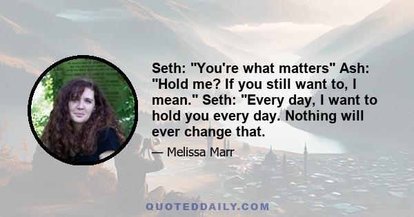 Seth: You're what matters Ash: Hold me? If you still want to, I mean. Seth: Every day, I want to hold you every day. Nothing will ever change that.