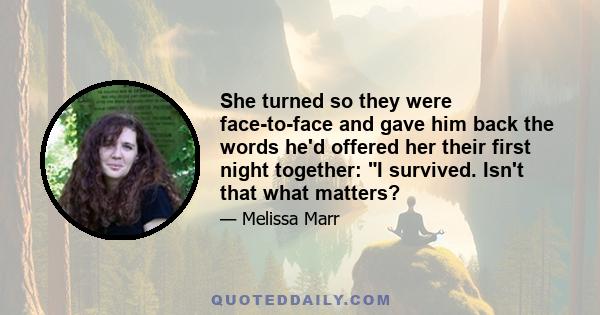 She turned so they were face-to-face and gave him back the words he'd offered her their first night together: I survived. Isn't that what matters?