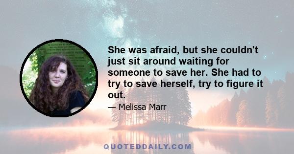 She was afraid, but she couldn't just sit around waiting for someone to save her. She had to try to save herself, try to figure it out.