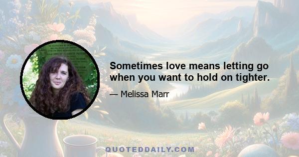 Sometimes love means letting go when you want to hold on tighter.