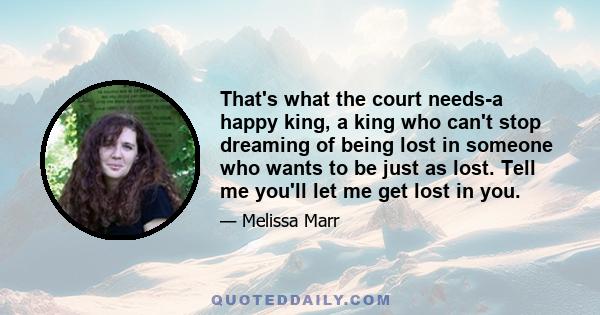 That's what the court needs-a happy king, a king who can't stop dreaming of being lost in someone who wants to be just as lost. Tell me you'll let me get lost in you.