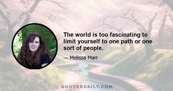 The world is too fascinating to limit yourself to one path or one sort of people.