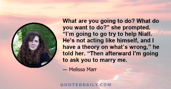 What are you going to do? What do you want to do?” she prompted. “I’m going to go try to help Niall. He’s not acting like himself, and I have a theory on what’s wrong,” he told her. “Then afterward I'm going to ask you