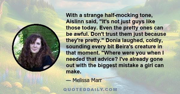 With a strange half-mocking tone, Aislinn said, It's not just guys like those today. Even the pretty ones can be awful. Don't trust them just because they're pretty. Donia laughed, coldly, sounding every bit Beira's