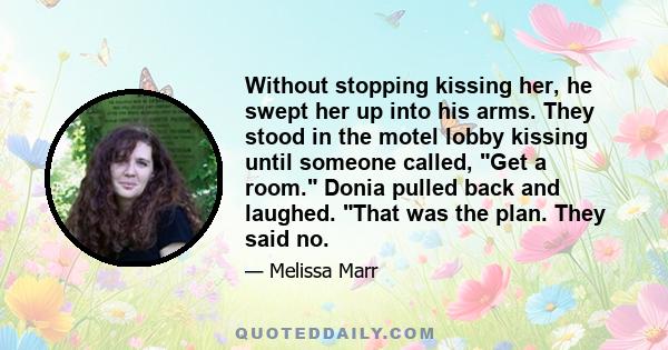 Without stopping kissing her, he swept her up into his arms. They stood in the motel lobby kissing until someone called, Get a room. Donia pulled back and laughed. That was the plan. They said no.