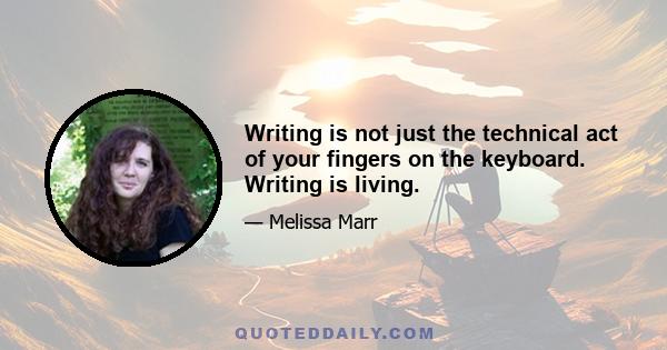 Writing is not just the technical act of your fingers on the keyboard. Writing is living.