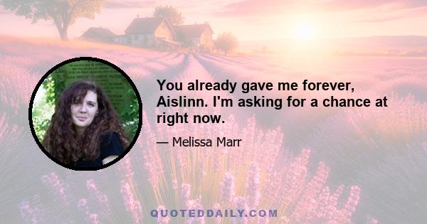 You already gave me forever, Aislinn. I'm asking for a chance at right now.