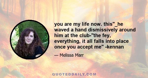 you are my life now. this_he waved a hand dismissively around him at the club-the fey, everything, it all falls into place once you accept me -kennan