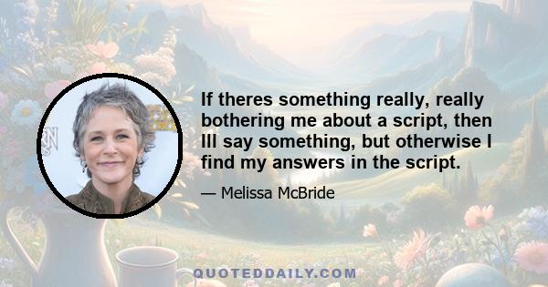 If theres something really, really bothering me about a script, then Ill say something, but otherwise I find my answers in the script.