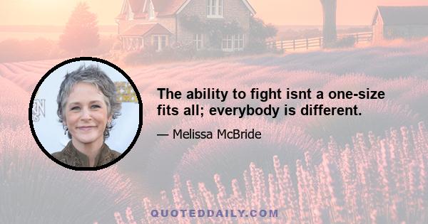 The ability to fight isnt a one-size fits all; everybody is different.