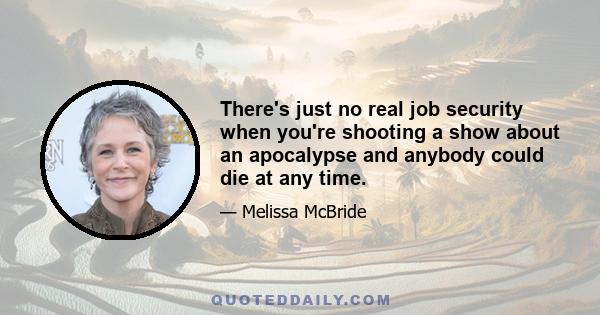 There's just no real job security when you're shooting a show about an apocalypse and anybody could die at any time.