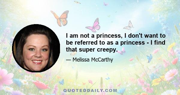 I am not a princess, I don't want to be referred to as a princess - I find that super creepy.