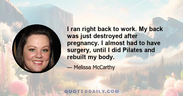 I ran right back to work. My back was just destroyed after pregnancy. I almost had to have surgery, until I did Pilates and rebuilt my body.