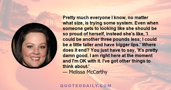 Pretty much everyone I know, no matter what size, is trying some system. Even when someone gets to looking like she should be so proud of herself, instead she's like, 'I could be another three pounds less; I could be a