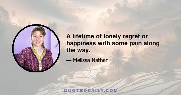 A lifetime of lonely regret or happiness with some pain along the way.