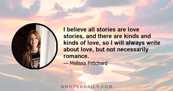 I believe all stories are love stories, and there are kinds and kinds of love, so I will always write about love, but not necessarily romance.