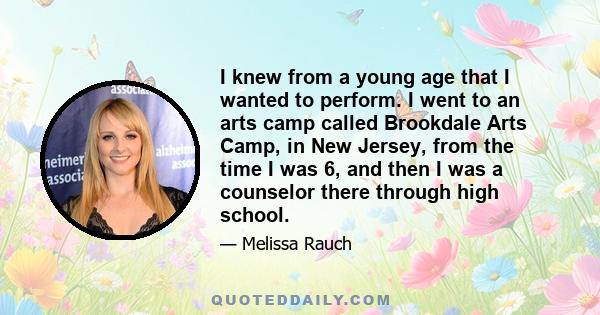 I knew from a young age that I wanted to perform. I went to an arts camp called Brookdale Arts Camp, in New Jersey, from the time I was 6, and then I was a counselor there through high school.